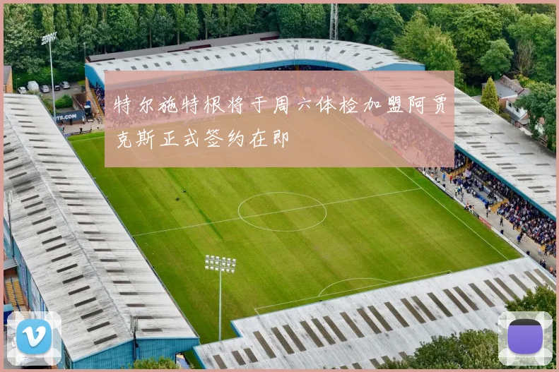 特尔施特根将于周六体检加盟阿贾克斯正式签约在即