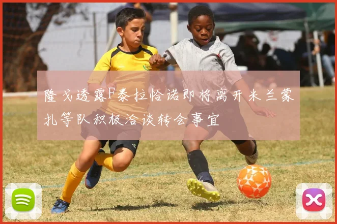 隆戈透露F泰拉恰诺即将离开米兰蒙扎等队积极洽谈转会事宜