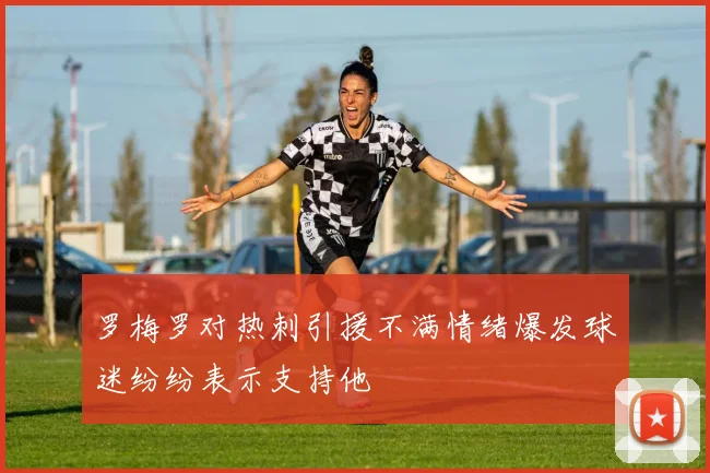 罗梅罗对热刺引援不满情绪爆发球迷纷纷表示支持他