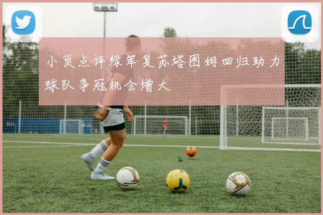 小莫点评绿军复苏塔图姆回归助力球队争冠机会增大