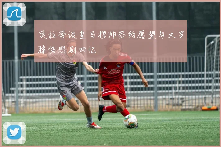 莫拉蒂谈皇马穆帅签约愿望与大罗膝伤悲剧回忆