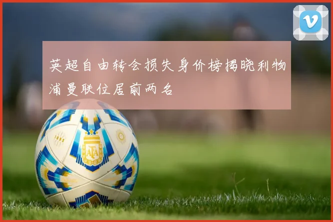 英超自由转会损失身价榜揭晓利物浦曼联位居前两名