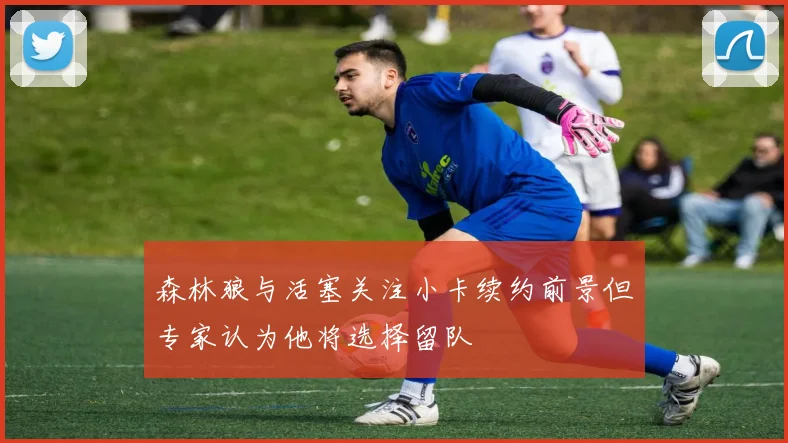 森林狼与活塞关注小卡续约前景但专家认为他将选择留队