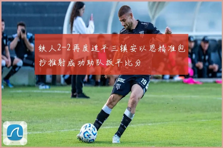 铁人2-2再度追平三镇安以恩精准包抄推射成功助队扳平比分
