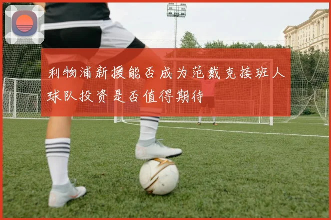 利物浦新援能否成为范戴克接班人球队投资是否值得期待