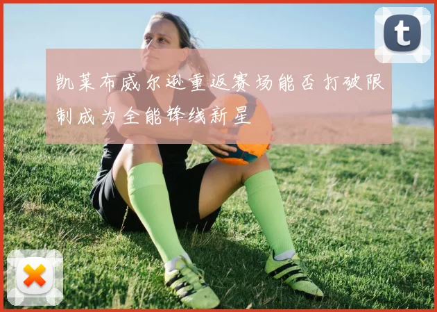 凯莱布威尔逊重返赛场能否打破限制成为全能锋线新星