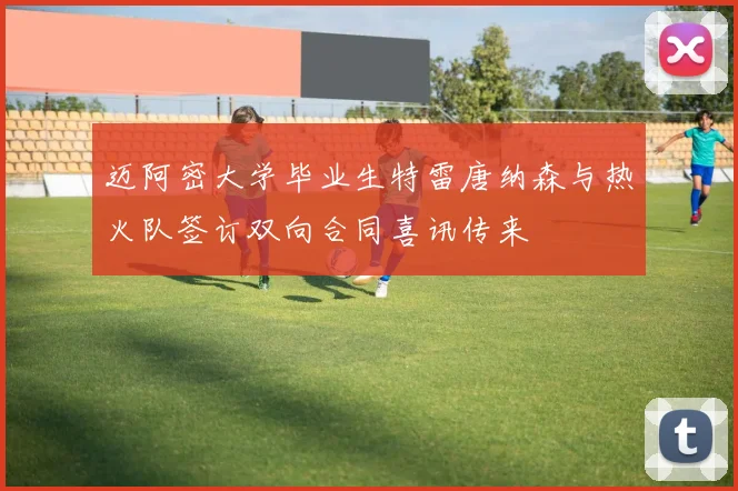 迈阿密大学毕业生特雷唐纳森与热火队签订双向合同喜讯传来