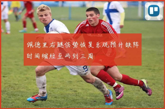 佩德里右腿伤势恢复乐观预计缺阵时间缩短至两到三周