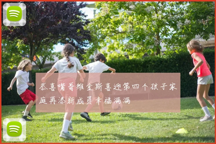 恭喜嘴哥维金斯喜迎第四个孩子家庭再添新成员幸福满满
