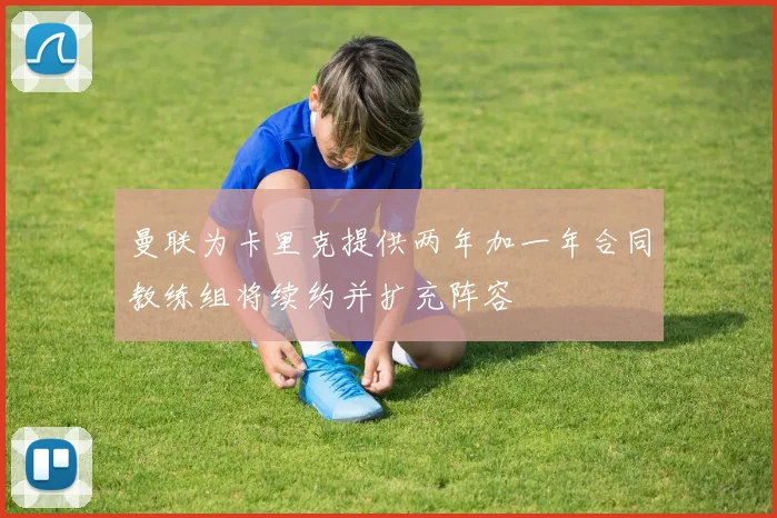 曼联为卡里克提供两年加一年合同教练组将续约并扩充阵容