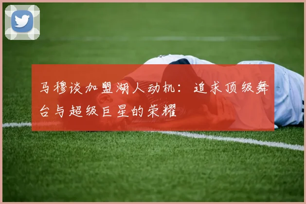 马穆谈加盟湖人动机：追求顶级舞台与超级巨星的荣耀
