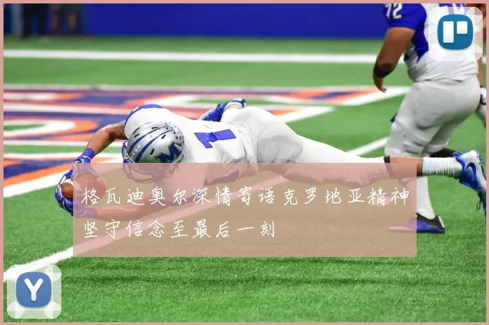 格瓦迪奥尔深情寄语克罗地亚精神坚守信念至最后一刻