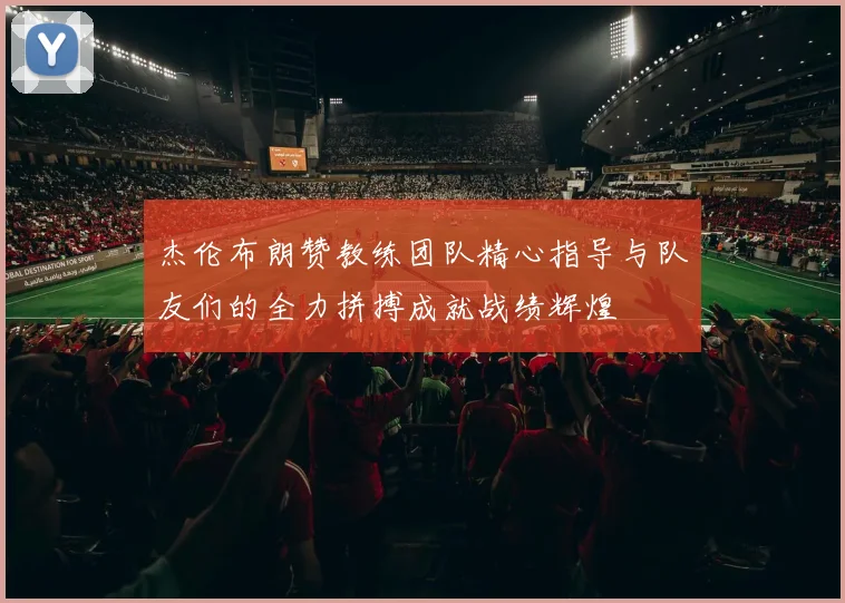 杰伦布朗赞教练团队精心指导与队友们的全力拼搏成就战绩辉煌