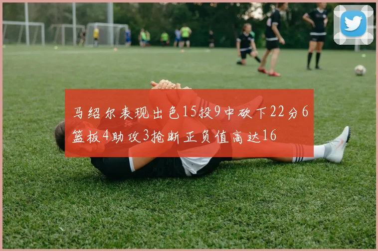 马绍尔表现出色15投9中砍下22分6篮板4助攻3抢断正负值高达16