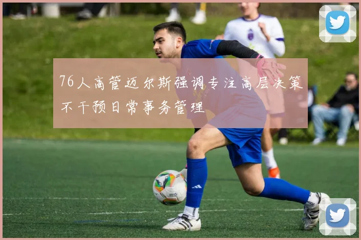 76人高管迈尔斯强调专注高层决策不干预日常事务管理
