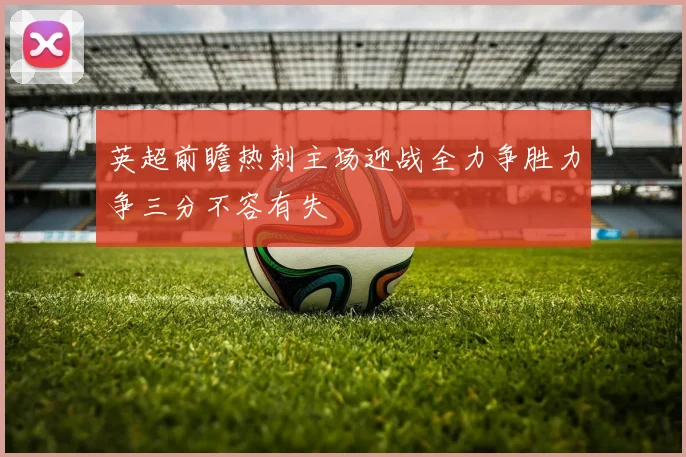 英超前瞻热刺主场迎战全力争胜力争三分不容有失