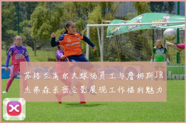 苏格兰高尔夫球场员工与詹姆斯JR杰弗森亲密合影展现工作福利魅力