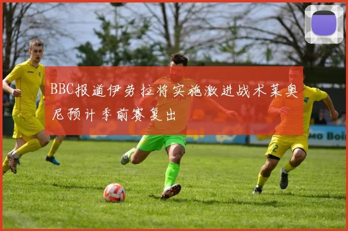 BBC报道伊劳拉将实施激进战术莱奥尼预计季前赛复出