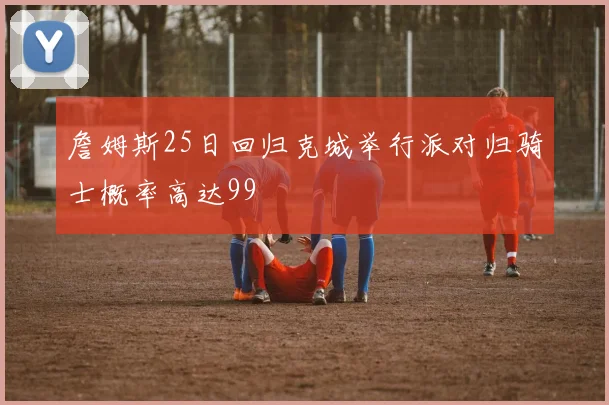 詹姆斯25日回归克城举行派对归骑士概率高达99