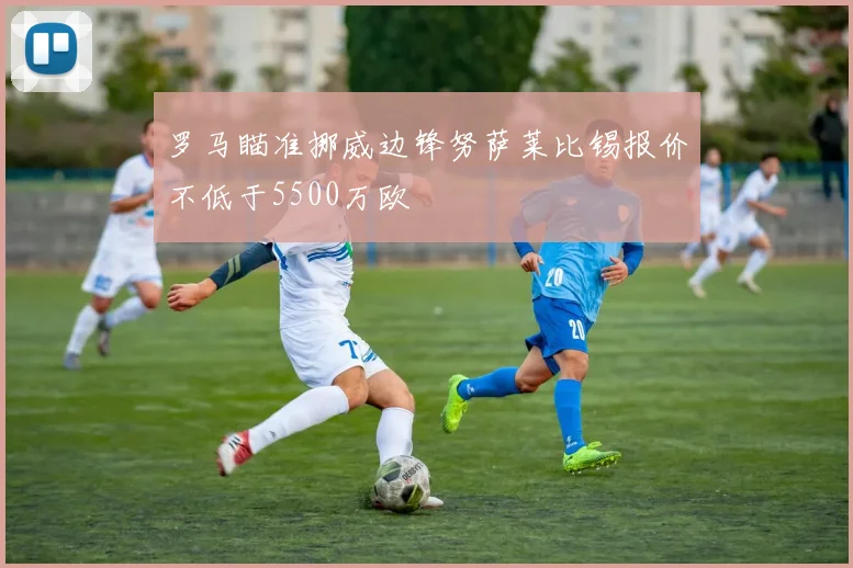 罗马瞄准挪威边锋努萨莱比锡报价不低于5500万欧