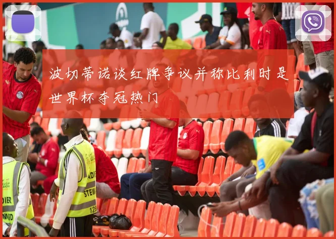 波切蒂诺谈红牌争议并称比利时是世界杯夺冠热门