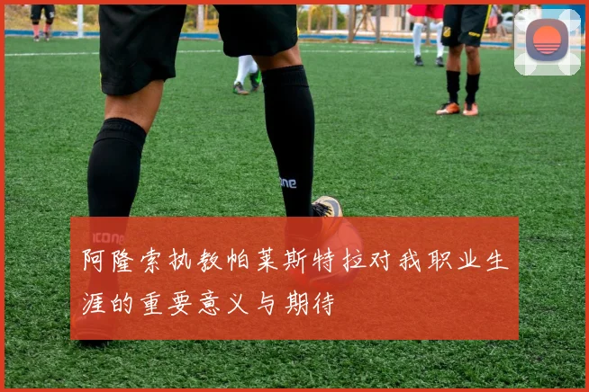 阿隆索执教帕莱斯特拉对我职业生涯的重要意义与期待