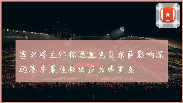 塞尔塔主帅称恩里克贝尔萨影响深远赛季最佳教练应为弗里克